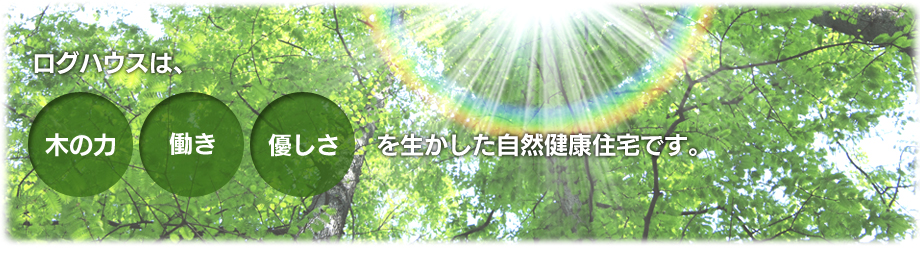 ログハウスは、木の力、働き、優しさを生かした自然健康住宅です。