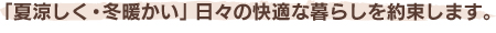 「夏涼しく・冬暖かい」日々の快適な暮らしを約束します。