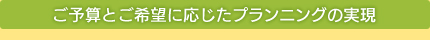 ご予算とご希望に応じたプランニングの実現