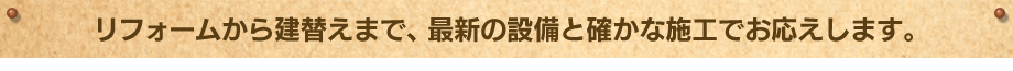 リフォームから建替えまで、最新の設備と確かな施工でお応えします。