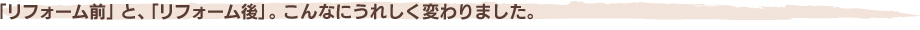 「リフォーム前」と、「リフォーム後」。こんなにうれしく変わりました。