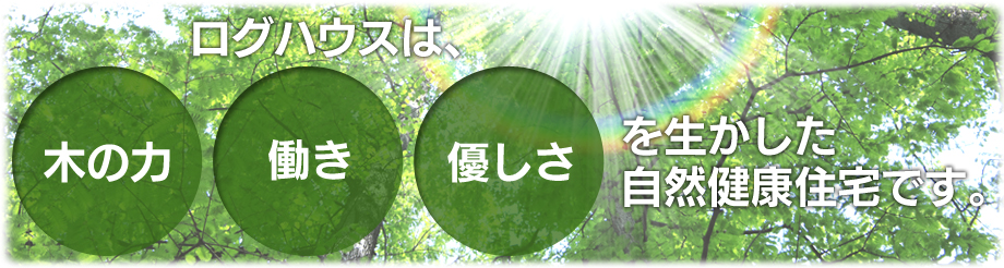 ログハウスは、木の力、働き、優しさを生かした自然健康住宅です。